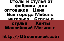 Столы и стулья от фабрики, для оптовиков › Цена ­ 180 - Все города Мебель, интерьер » Столы и стулья   . Ханты-Мансийский,Мегион г.